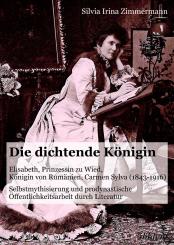 Silvia Irina Zimmermann: Die dichtende Königin. Elisabeth, Prinzessin zu Wied, Königin von Rumänien, Carmen Sylva (1843-1916)