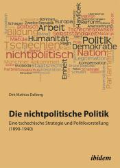 Dirk Mathias Dalberg: Die nichtpolitische Politik. Eine tschechische Strategie und Politikvorstellung (1890-1940)