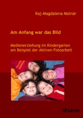 Kaj M Molnár: Am Anfang war das Bild. Medienerziehung im Kindergarten am Beispiel der Aktiven Fotoarbeit