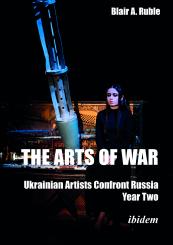 Blair A. Dr. Ruble, The Arts of War: Ukrainian Artists Confront Russia
