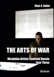 Blair A. Dr. Ruble, The Arts of War: Ukrainian Artists Confront Russia