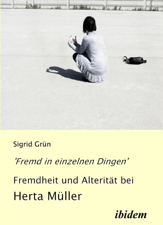 Sigrid Grün: 'Fremd in einzelnen Dingen' - Fremdheit und Alterität bei Herta Müller 