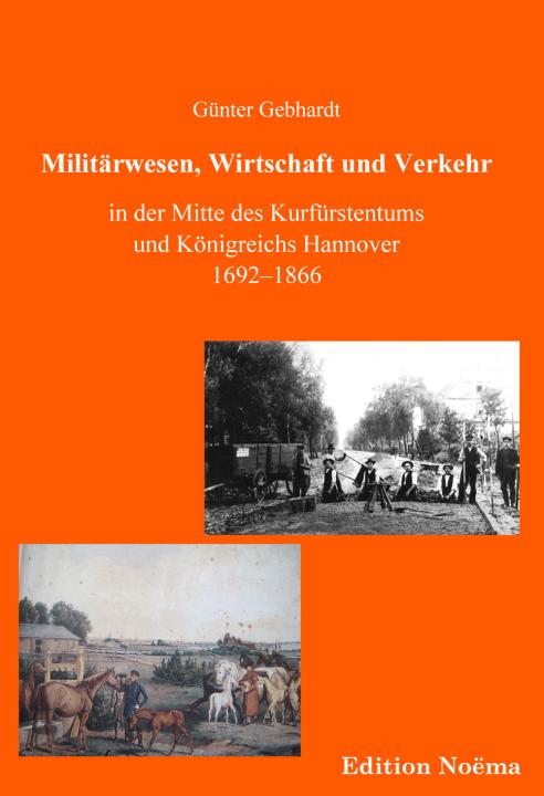 Günter Gebhardt: Militärwesen, Verkehr und Wirtschaft in der Mitte des Kurfürstentums und Königreichs Hannover 1692-1866 