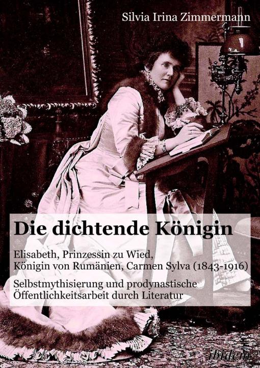 Silvia Irina Zimmermann: Die dichtende Königin. Elisabeth, Prinzessin zu Wied, Königin von Rumänien, Carmen Sylva (1843-1916) 