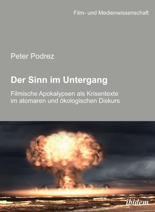 Peter Podrez: Der Sinn im Untergang. Filmische Apokalypsen als Krisentexte im atomaren und ökologischen Diskurs 