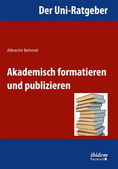 Albrecht Behmel: Der Uni-Ratgeber: Akademisch formatieren und publizieren 