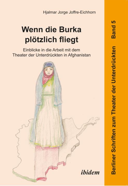 Hjalmar Jorge Joffre-Eichhorn: Wenn die Burka plötzlich fliegt - Einblicke in die Arbeit mit dem Theater der Unterdrückten in Afghanistan 