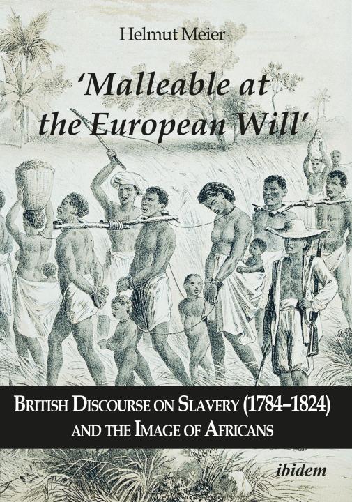 Helmut Dr. Meier: ‘Malleable at the European Will’: British Discourse on Slavery (1784–1824) and the Image of Africans E-Book