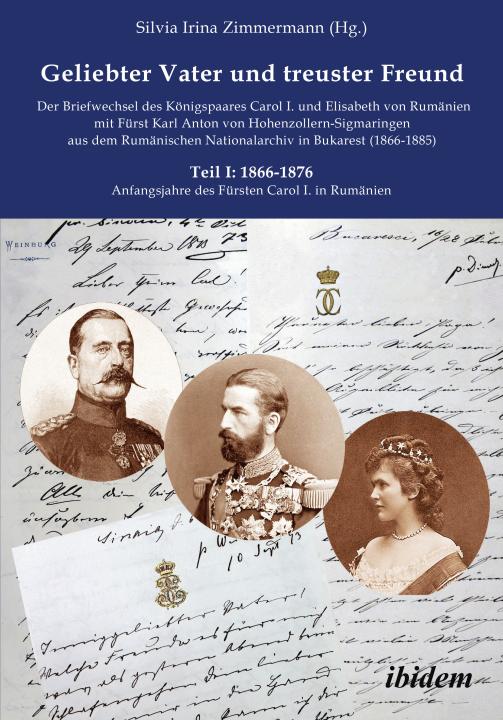 Silvia Irina Zimmermann: Geliebter Vater und treuster Freund - Der Briefwechsel des Königspaares Carol I. und Elisabeth von Rumänien mit Fürst Karl Anton von Hohenzollern-Sigmaringen aus dem Rumänischen Nationalarchiv in Bukarest (1866-1885) E-Book