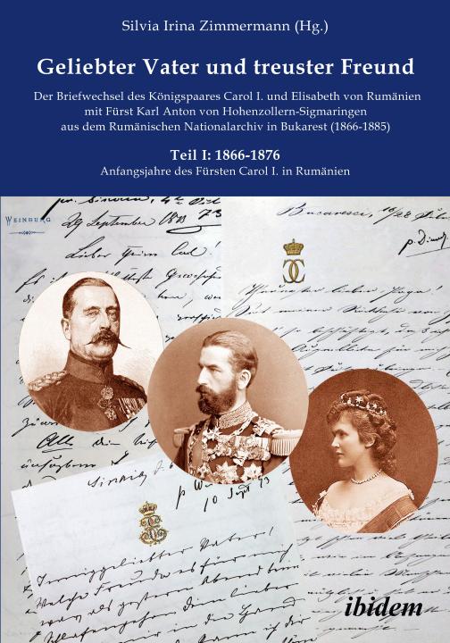 Silvia Irina Zimmermann: Geliebter Vater und treuster Freund - Der Briefwechsel des Königspaares Carol I. und Elisabeth von Rumänien mit Fürst Karl Anton von Hohenzollern-Sigmaringen aus dem Rumänischen Nationalarchiv in Bukarest (1866-1885) E-Book