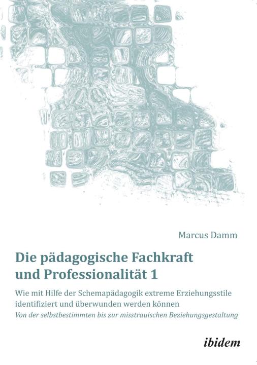 Marcus Damm: Die pädagogische Fachkraft und Professionalität: Wie mit Hilfe der Schemapädagogik extreme Erziehungsstile identifiziert und überwunden werden können (1) E-Book