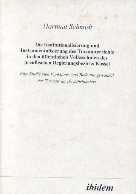 Hartmut Schmidt: Die Institutionalisierung und Instrumentalisierung des Turnunterrichts in den öffentlichen Volksschulen des preussischen Regierungsbezirks Kassel 