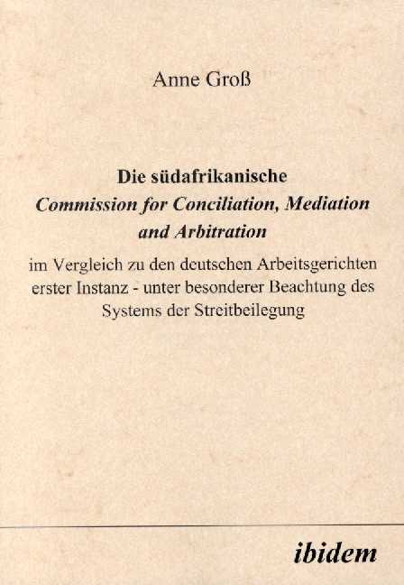 Anne Groß: Die südafrikanische Commission for Conciliation, Mediation and Arbitration im Vergleich zu den deutschen Arbeitsgerichten erster Instanz - unter besonderer Beachtung des Systems der Streitbeilegung 