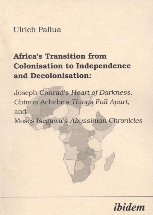 Ulrich Pallua: Africa's Transition from Colonisation to Independence and Decolonisation: Joseph Conrad's Heart of Darkness, Chinua Achebe's Things Fall Apart, and Moses Isegawa's Abyssinian Chronicles 
