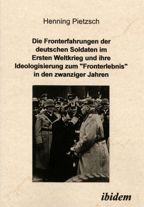 Henning Pietzsch: Die Fronterfahrungen der deutschen Soldaten im Ersten Weltkrieg und ihre Ideologisierung zum “Fronterlebnis” in den zwanziger Jahren 