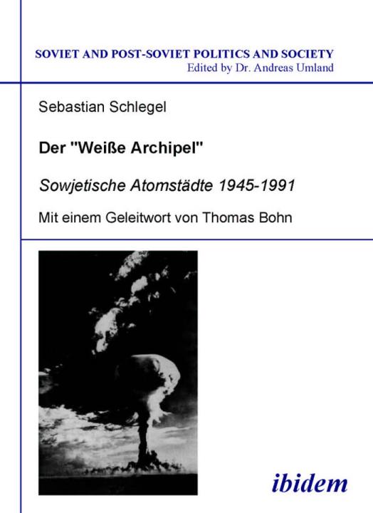 Sebastian Schlegel: Der "Weisse Archipel" - Sowjetische Atomstädte 1945-1991 