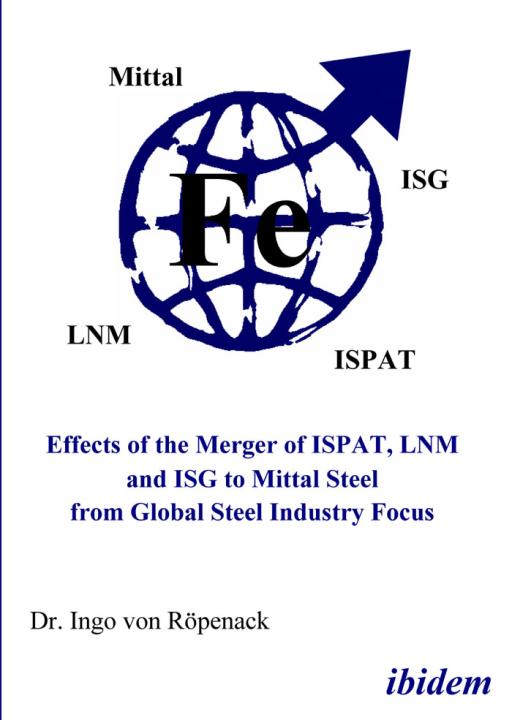 Ingo von Röpenack: Effects of the Merger of ISPAT, LNM and ISG to Mittal Steel from Global Steel Industry Focus Paperback