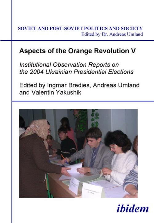 Ingmar Bredies, Valentin Yakushik, Andreas Umland: Aspects of the Orange Revolution V. Institutional Observation Reports on the 2004 Ukrainian Presidential Elections 