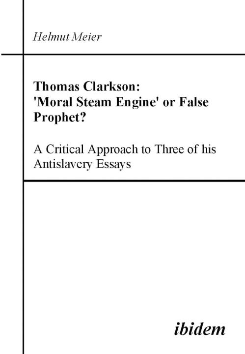 Helmut Meier: Thomas Clarkson: 'Moral Steam Engine' or False Prophet? A Critical Approach to Three of his Antislavery Essays 