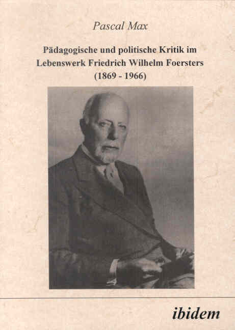Pascal Max: Pädagogische und politische Kritik im Lebenswerk Friedrich Wilhelm Foersters (1869-1966) 